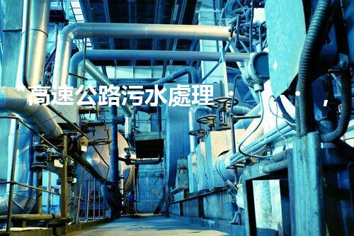 “高速公路污水處理，綠色出行新篇章”